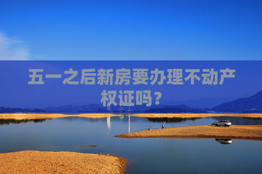 五一之后新房要办理不动产权证吗？