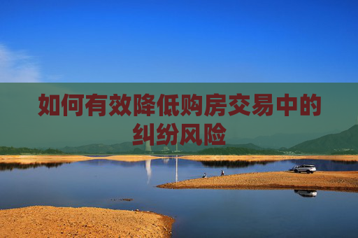 如何有效降低购房交易中的纠纷风险