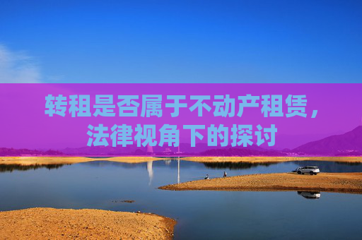 转租是否属于不动产租赁，法律视角下的探讨