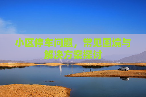 小区停车问题，常见困境与解决方案探讨