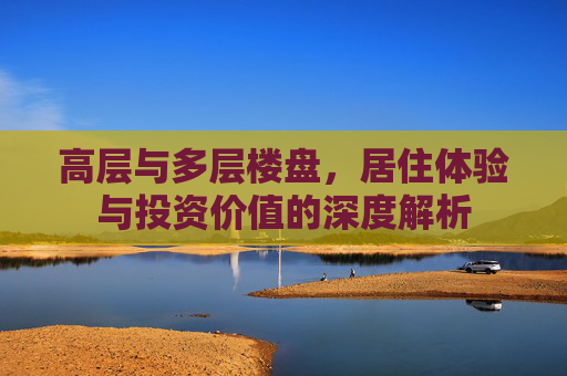 高层与多层楼盘，居住体验与投资价值的深度解析