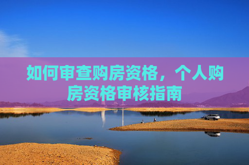 如何审查购房资格，个人购房资格审核指南