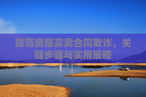 防范房屋买卖合同欺诈，关键步骤与实用策略