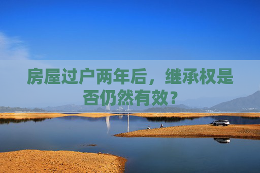 房屋过户两年后，继承权是否仍然有效？