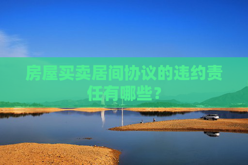房屋买卖居间协议的违约责任有哪些？