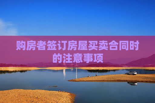 购房者签订房屋买卖合同时的注意事项