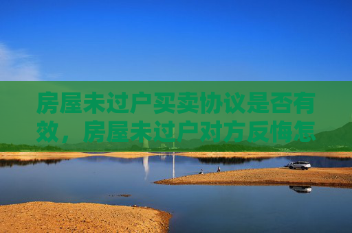 房屋未过户买卖协议是否有效，房屋未过户对方反悔怎么办