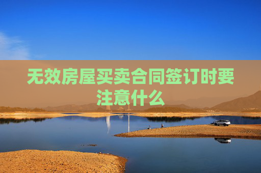 无效房屋买卖合同签订时要注意什么