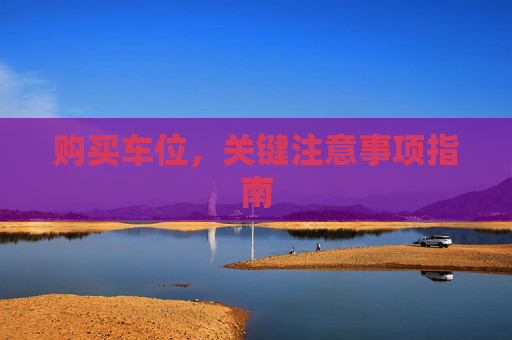 购买车位，关键注意事项指南