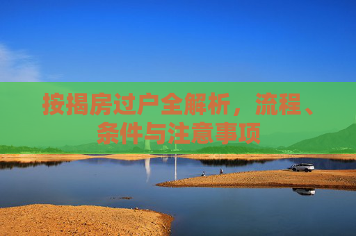 按揭房过户全解析，流程、条件与注意事项