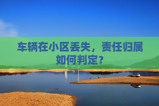 车辆在小区丢失，责任归属如何判定？