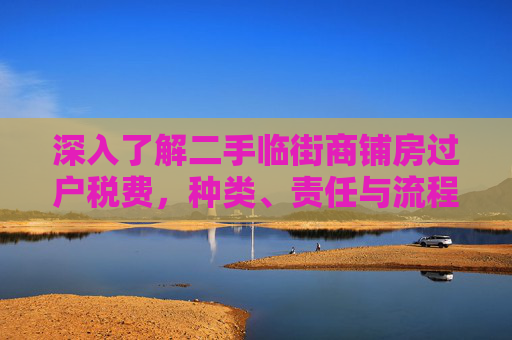 深入了解二手临街商铺房过户税费，种类、责任与流程