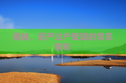 揭秘，房产过户受阻的常见情形