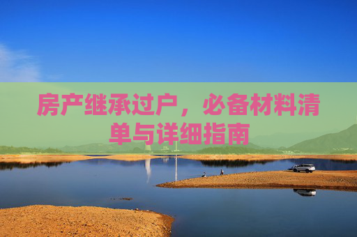 房产继承过户，必备材料清单与详细指南