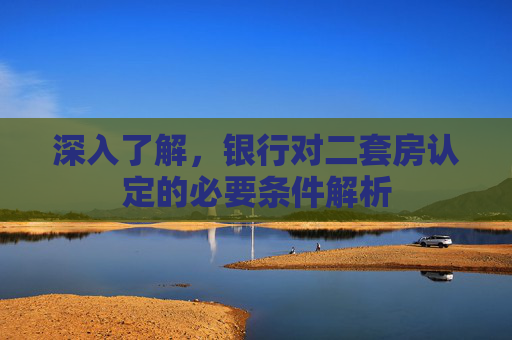 深入了解，银行对二套房认定的必要条件解析