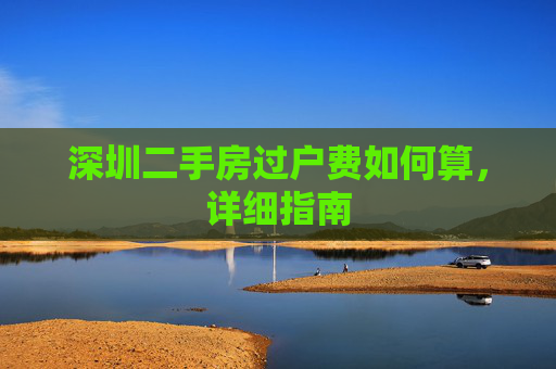 深圳二手房过户费如何算，详细指南