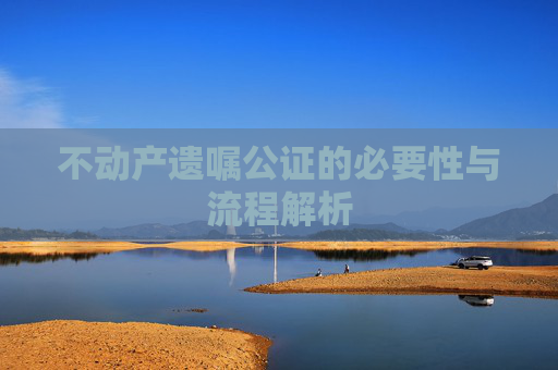 不动产遗嘱公证的必要性与流程解析