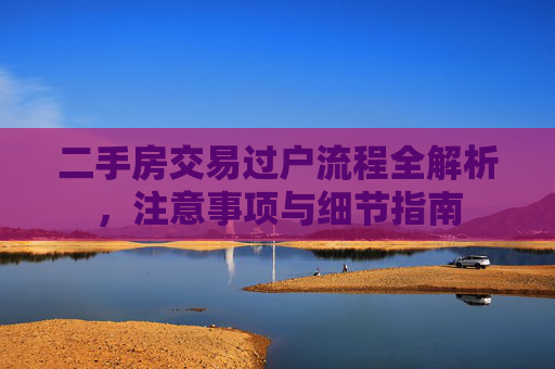 二手房交易过户流程全解析，注意事项与细节指南