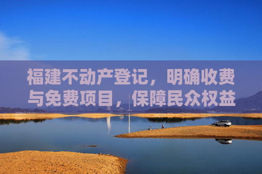 福建不动产登记，明确收费与免费项目，保障民众权益