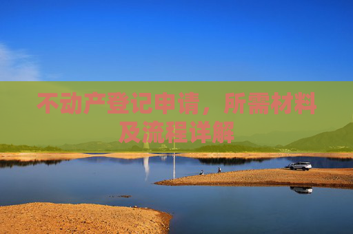 不动产登记申请，所需材料及流程详解
