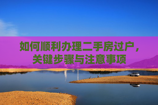 如何顺利办理二手房过户，关键步骤与注意事项