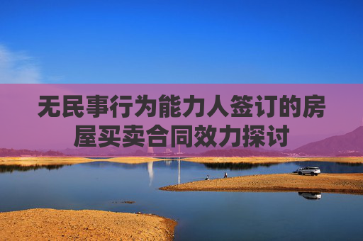 无民事行为能力人签订的房屋买卖合同效力探讨