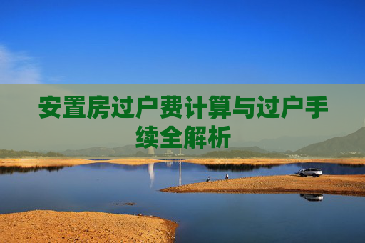 安置房过户费计算与过户手续全解析