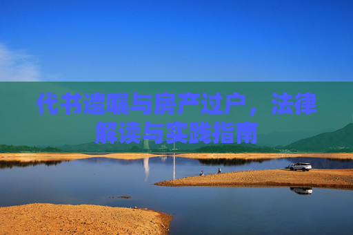 代书遗嘱与房产过户，法律解读与实践指南