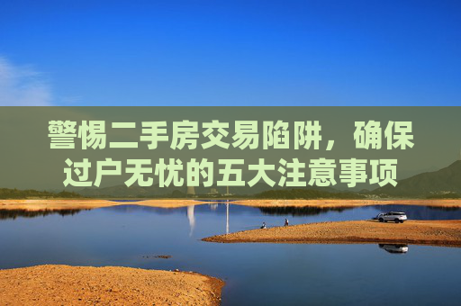 警惕二手房交易陷阱，确保过户无忧的五大注意事项