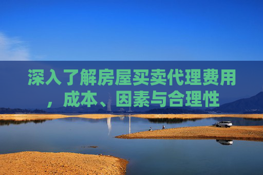 深入了解房屋买卖代理费用，成本、因素与合理性