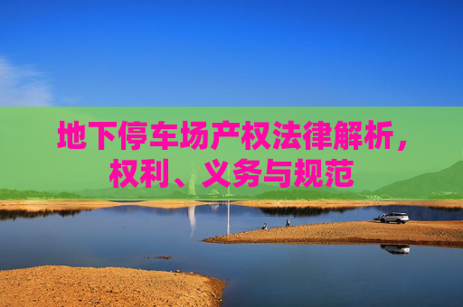 地下停车场产权法律解析，权利、义务与规范