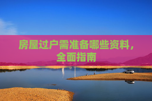 房屋过户需准备哪些资料，全面指南