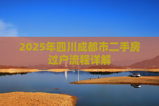 2025年四川成都市二手房过户流程详解