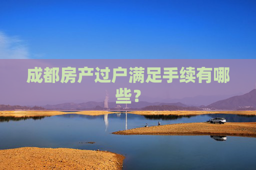 成都房产过户满足手续有哪些？