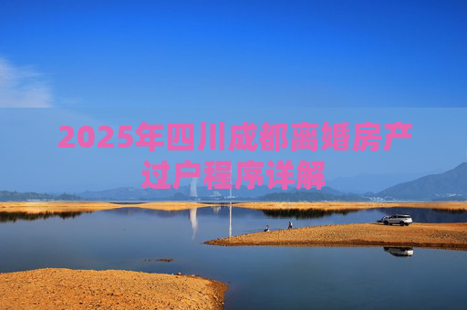 2025年四川成都离婚房产过户程序详解