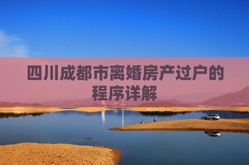 四川成都市离婚房产过户的程序详解