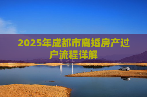 2025年成都市离婚房产过户流程详解