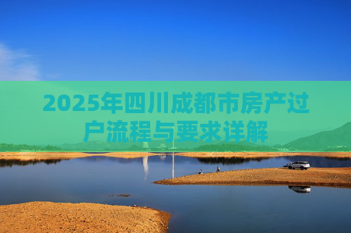 2025年四川成都市房产过户流程与要求详解