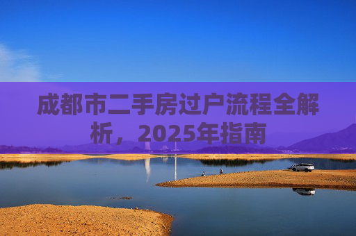 成都市二手房过户流程全解析，2025年指南