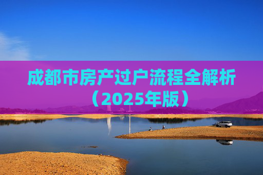 成都市房产过户流程全解析（2025年版）