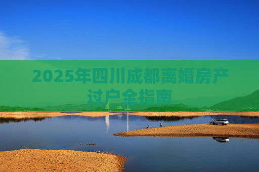 2025年四川成都离婚房产过户全指南