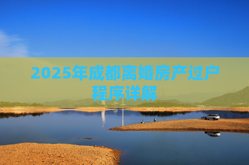 2025年成都离婚房产过户程序详解