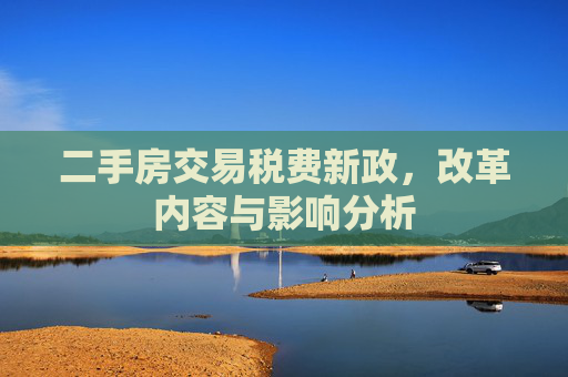 二手房交易税费新政，改革内容与影响分析