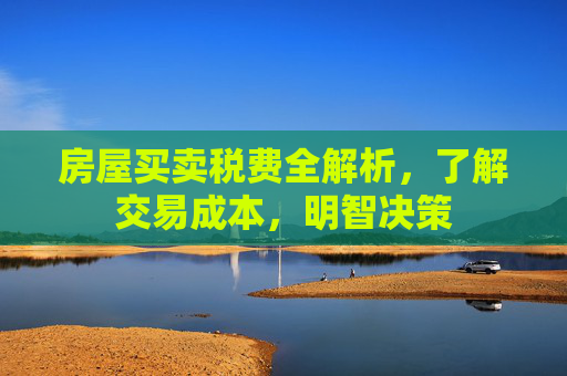 房屋买卖税费全解析，了解交易成本，明智决策