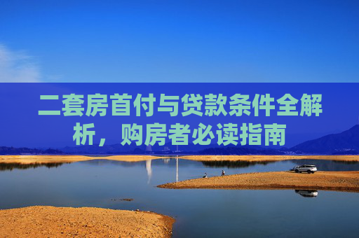 二套房首付与贷款条件全解析，购房者必读指南