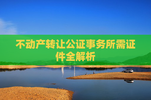 不动产转让公证事务所需证件全解析
