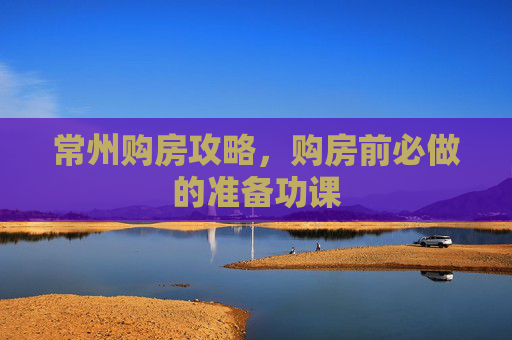 常州购房攻略，购房前必做的准备功课