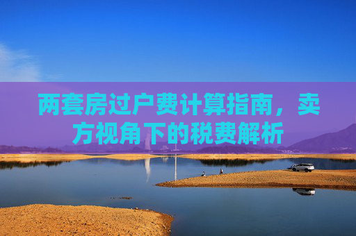 两套房过户费计算指南，卖方视角下的税费解析