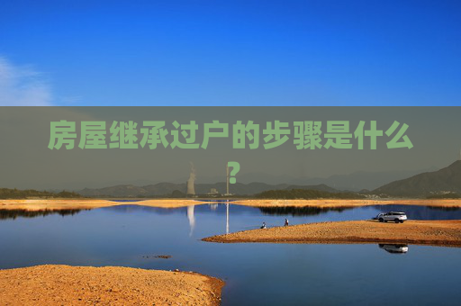 房屋继承过户的步骤是什么？