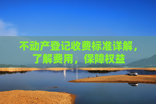 不动产登记收费标准详解，了解费用，保障权益